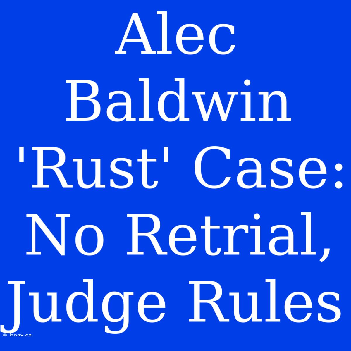 Alec Baldwin 'Rust' Case: No Retrial, Judge Rules