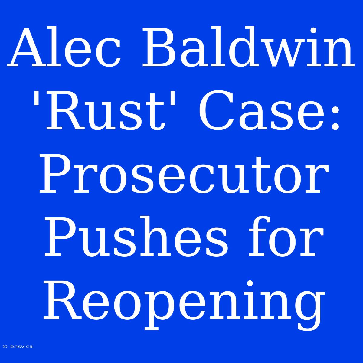 Alec Baldwin 'Rust' Case: Prosecutor Pushes For Reopening