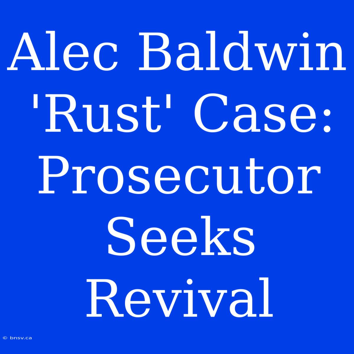 Alec Baldwin 'Rust' Case: Prosecutor Seeks Revival