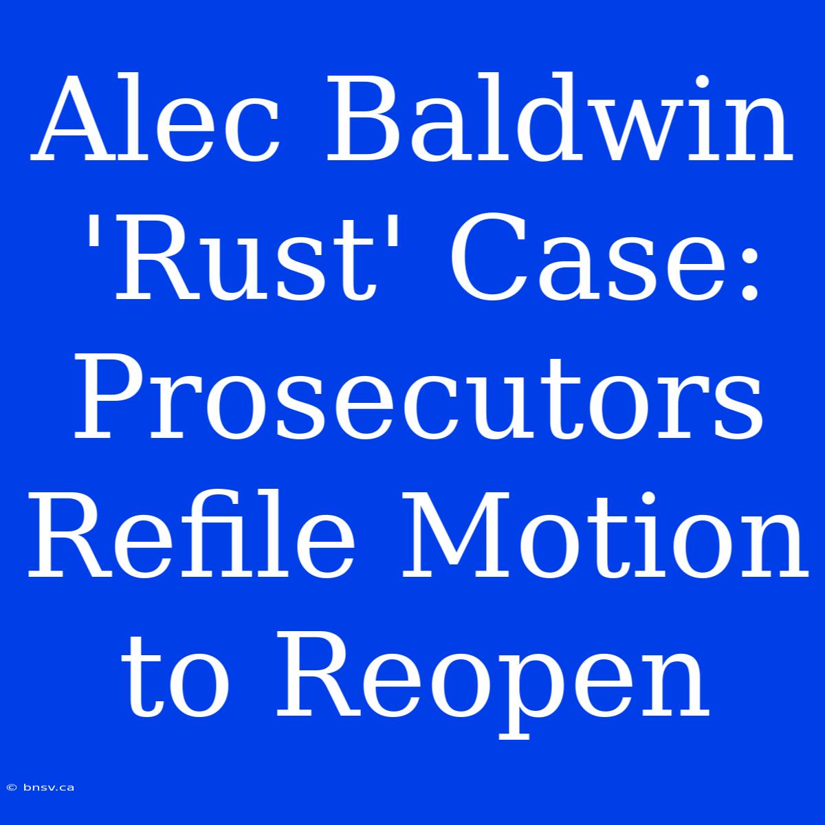 Alec Baldwin 'Rust' Case: Prosecutors Refile Motion To Reopen