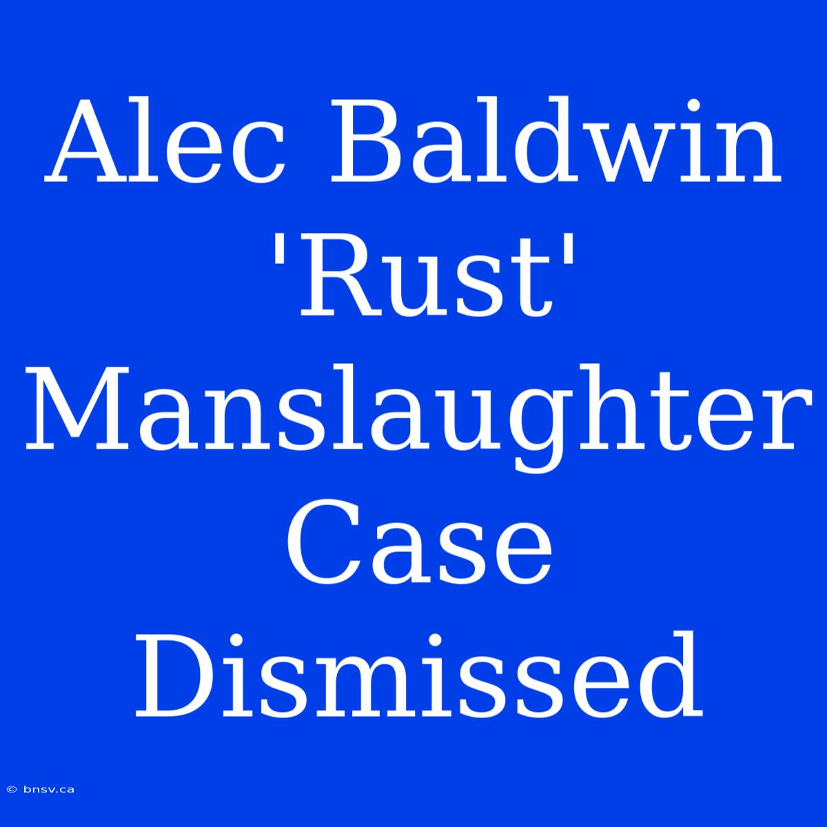 Alec Baldwin 'Rust' Manslaughter Case Dismissed