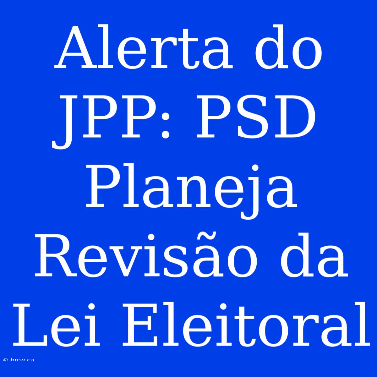 Alerta Do JPP: PSD Planeja Revisão Da Lei Eleitoral