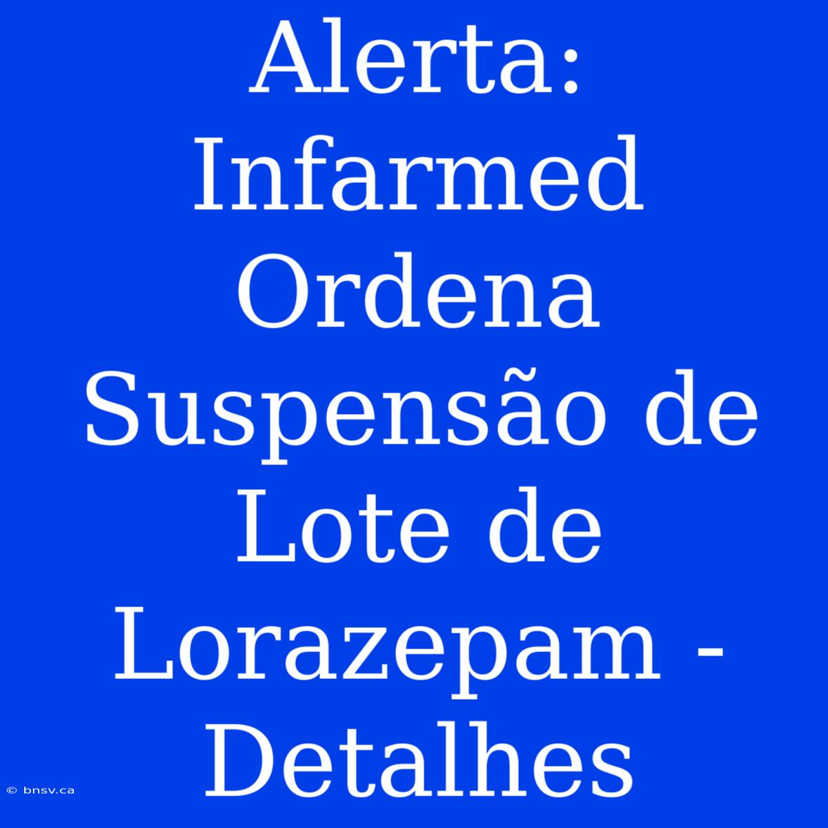 Alerta: Infarmed Ordena Suspensão De Lote De Lorazepam - Detalhes