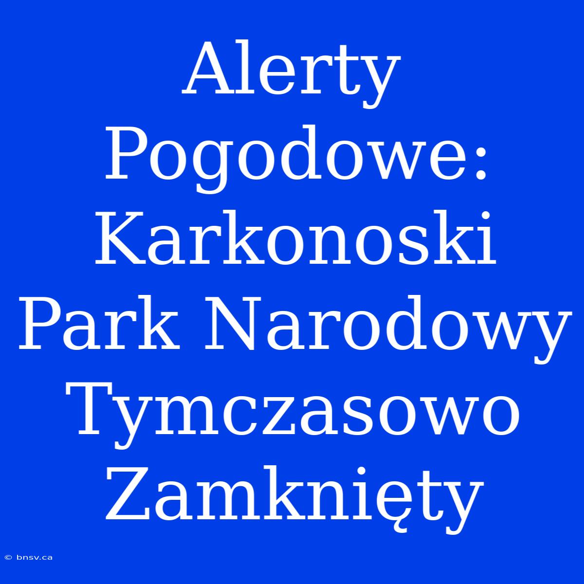 Alerty Pogodowe: Karkonoski Park Narodowy Tymczasowo Zamknięty