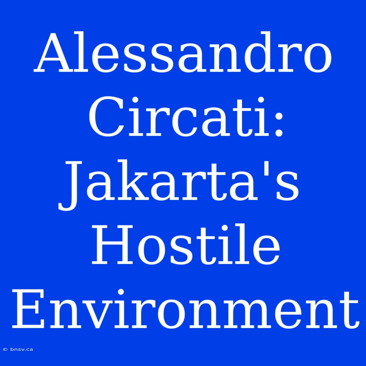 Alessandro Circati: Jakarta's Hostile Environment