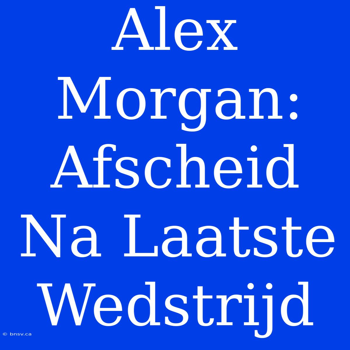 Alex Morgan: Afscheid Na Laatste Wedstrijd