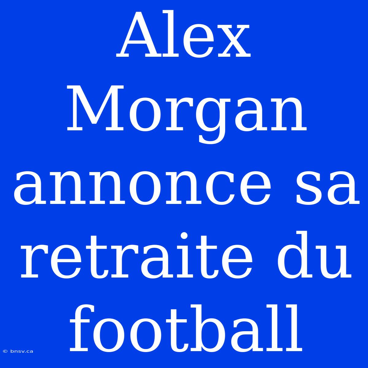 Alex Morgan Annonce Sa Retraite Du Football