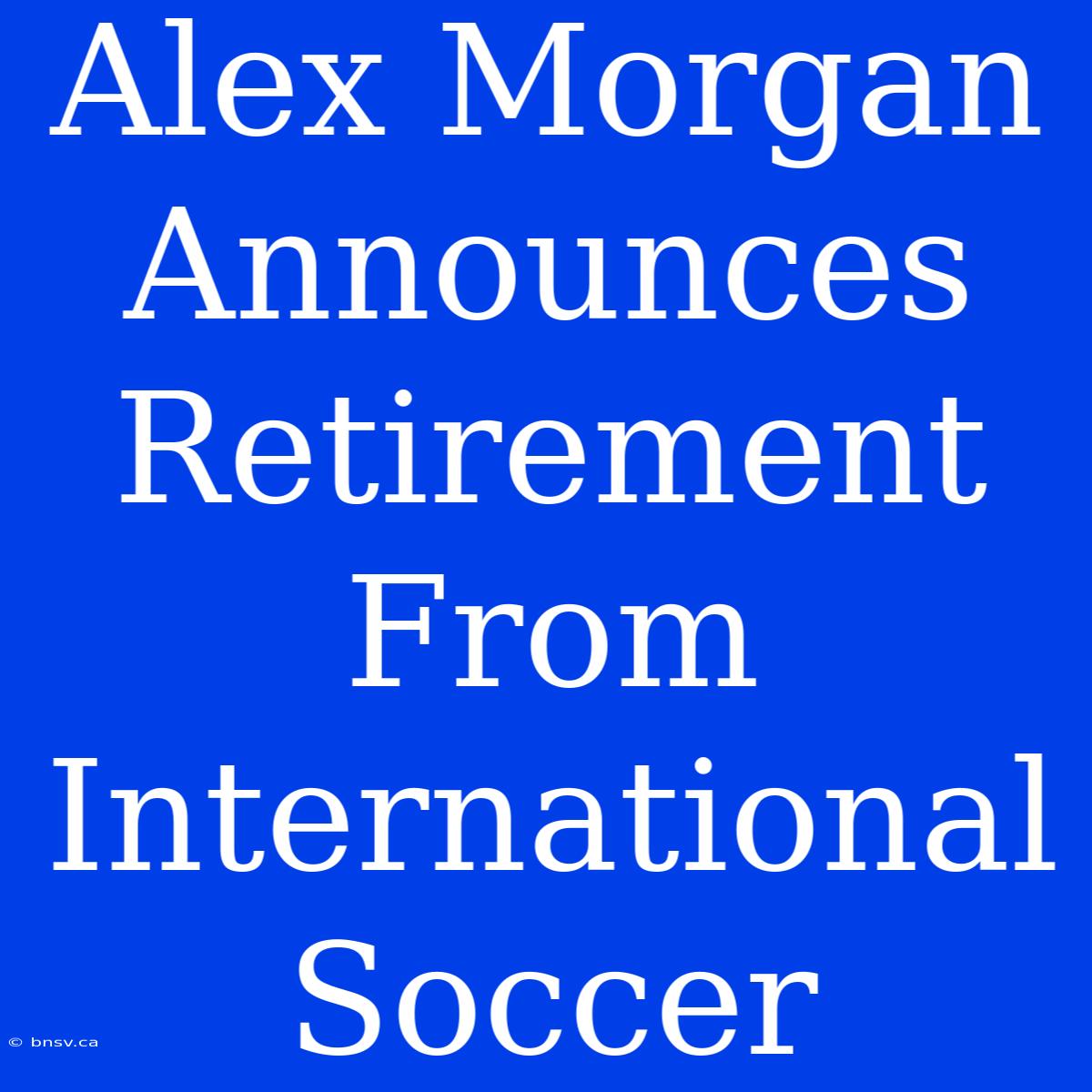 Alex Morgan Announces Retirement From International Soccer