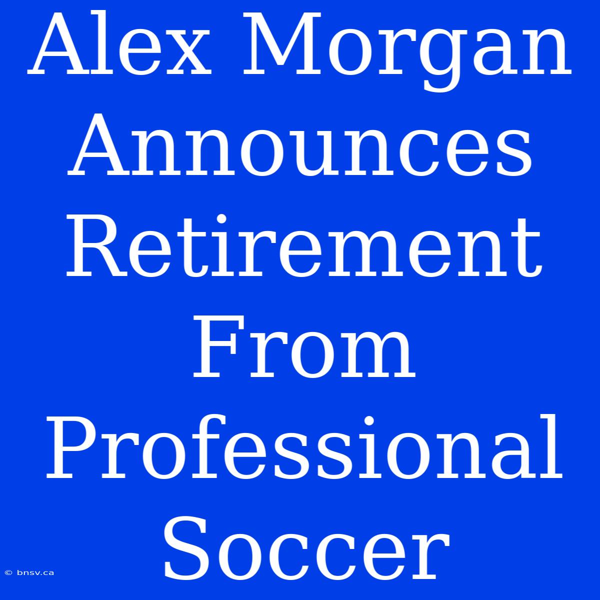 Alex Morgan Announces Retirement From Professional Soccer