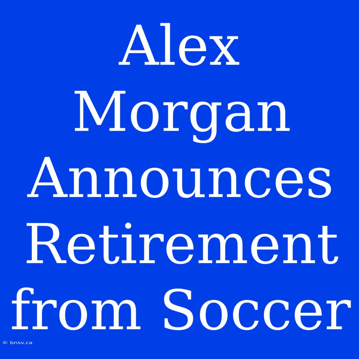 Alex Morgan Announces Retirement From Soccer