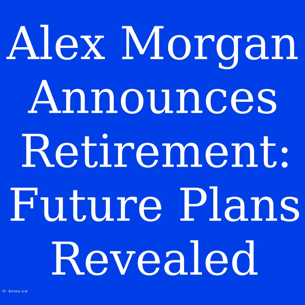 Alex Morgan Announces Retirement: Future Plans Revealed