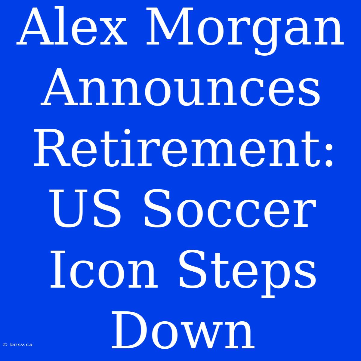 Alex Morgan Announces Retirement: US Soccer Icon Steps Down