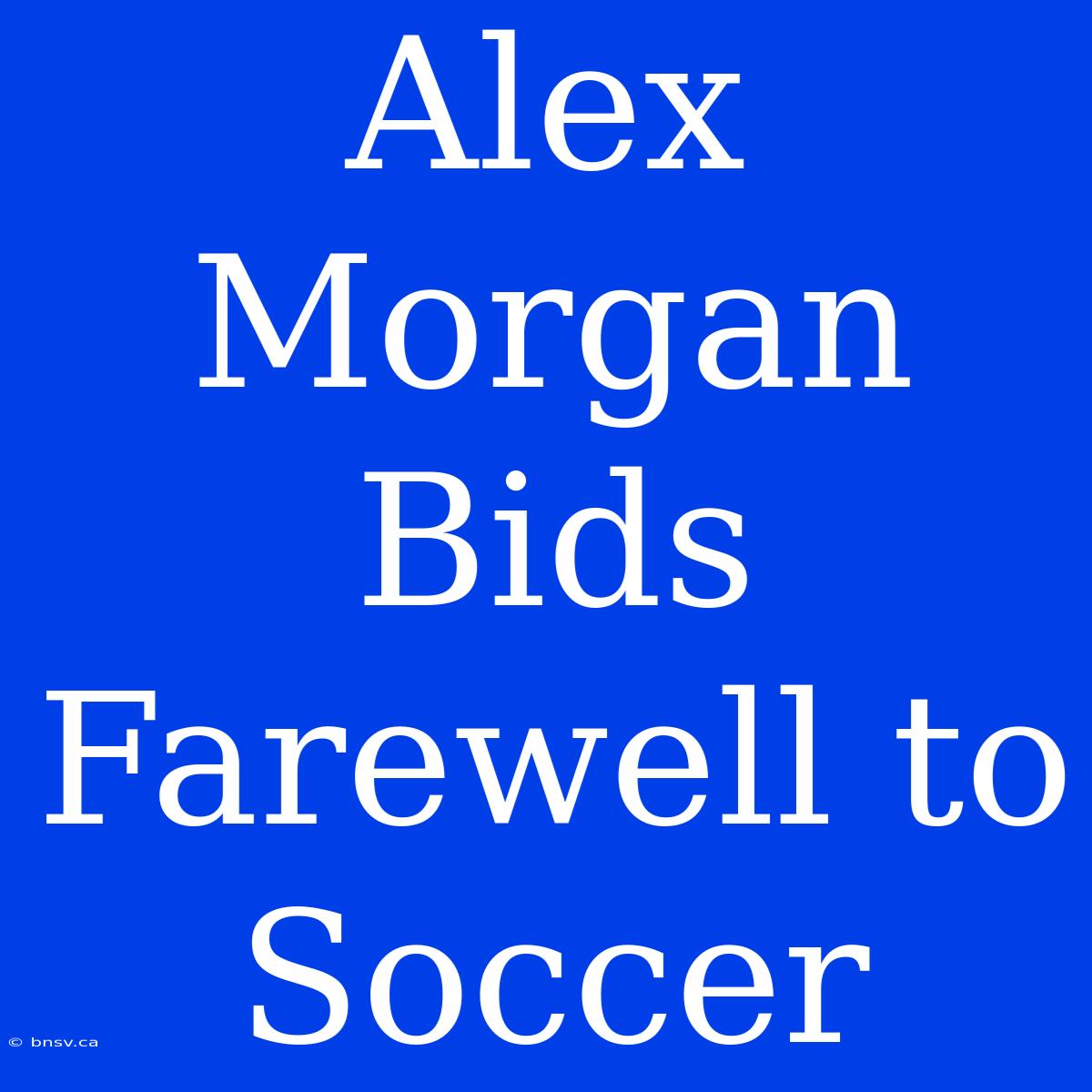 Alex Morgan Bids Farewell To Soccer