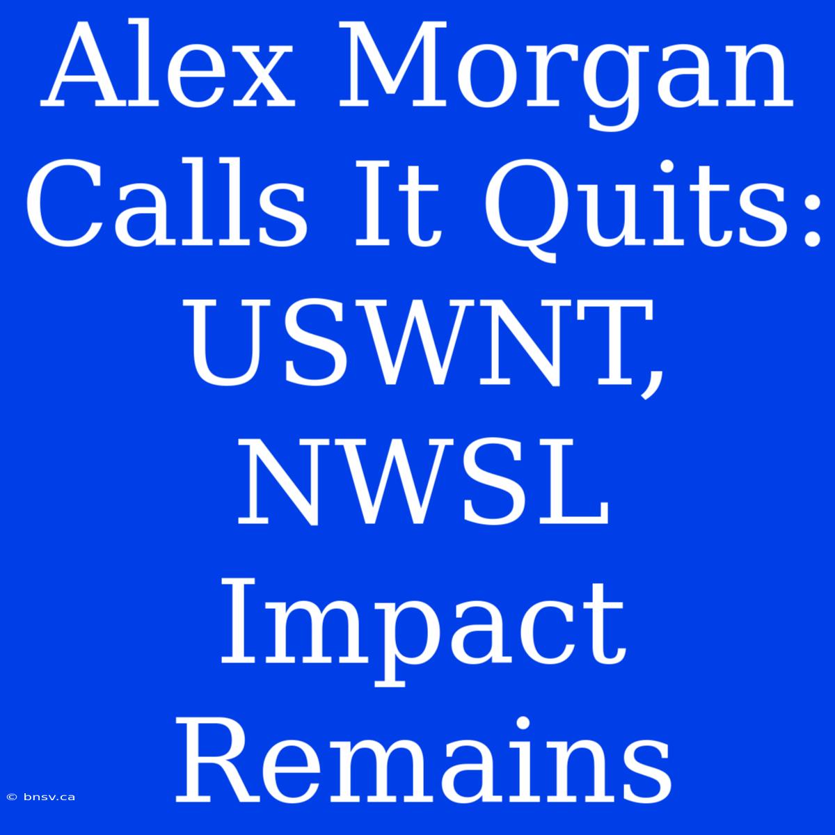 Alex Morgan Calls It Quits: USWNT, NWSL Impact Remains