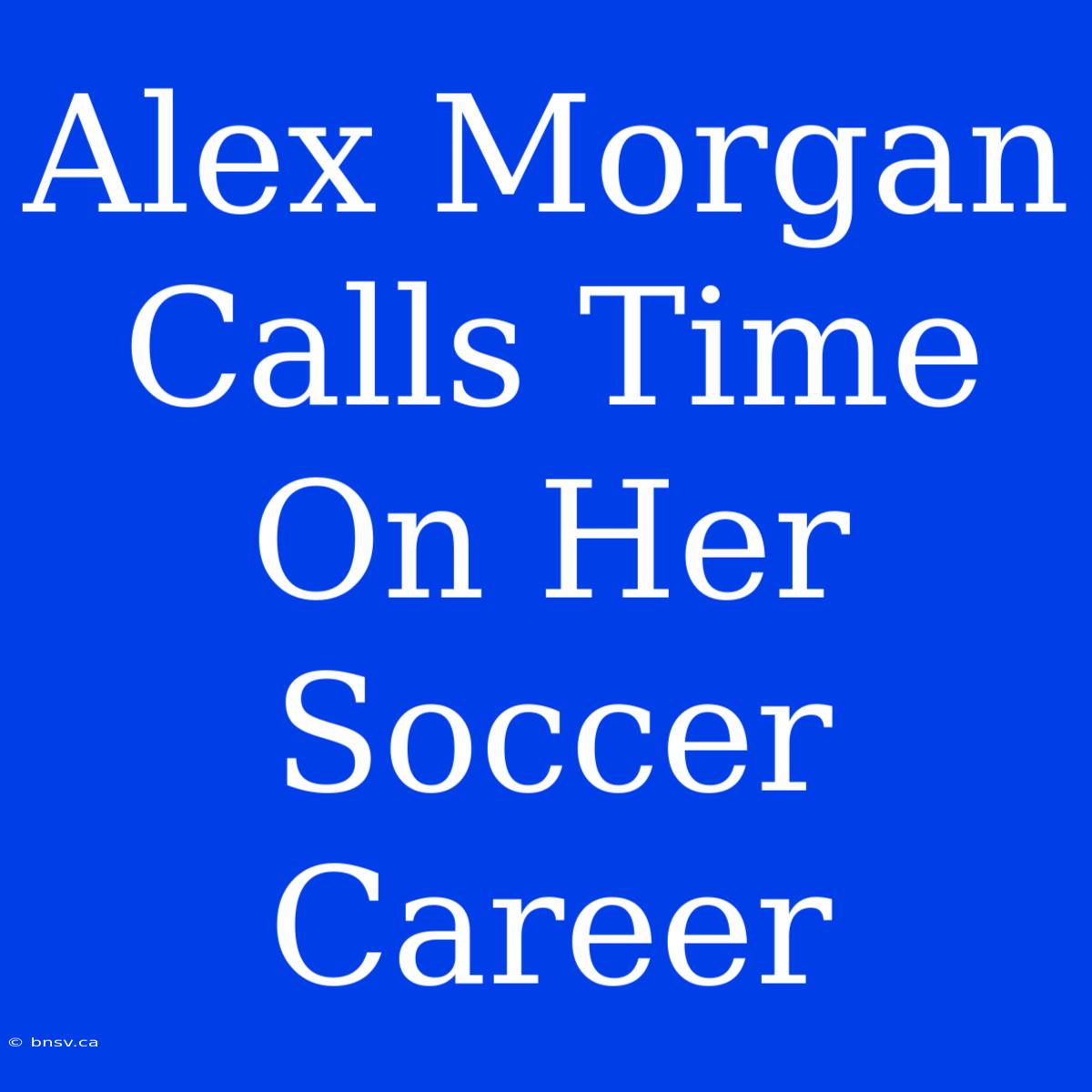 Alex Morgan Calls Time On Her Soccer Career