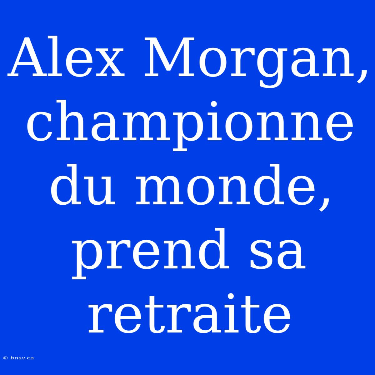 Alex Morgan, Championne Du Monde, Prend Sa Retraite