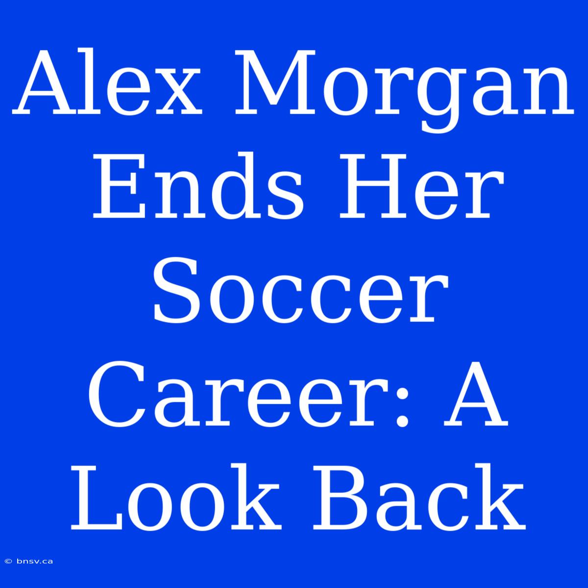 Alex Morgan Ends Her Soccer Career: A Look Back