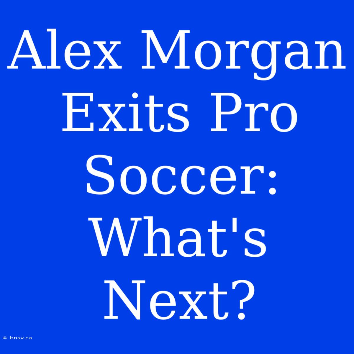 Alex Morgan Exits Pro Soccer: What's Next?