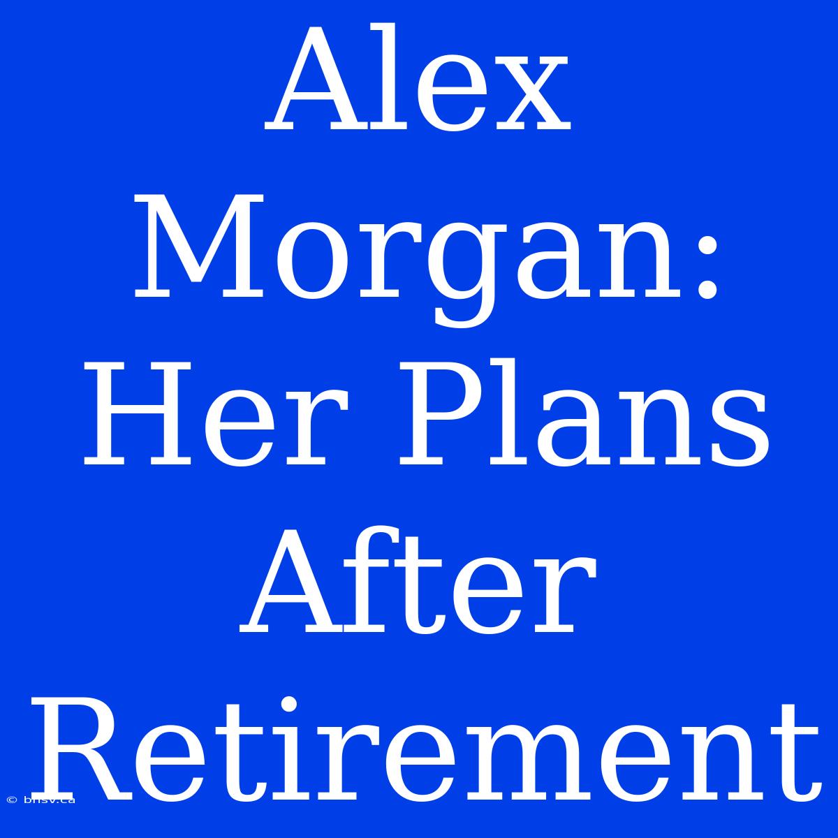 Alex Morgan: Her Plans After Retirement