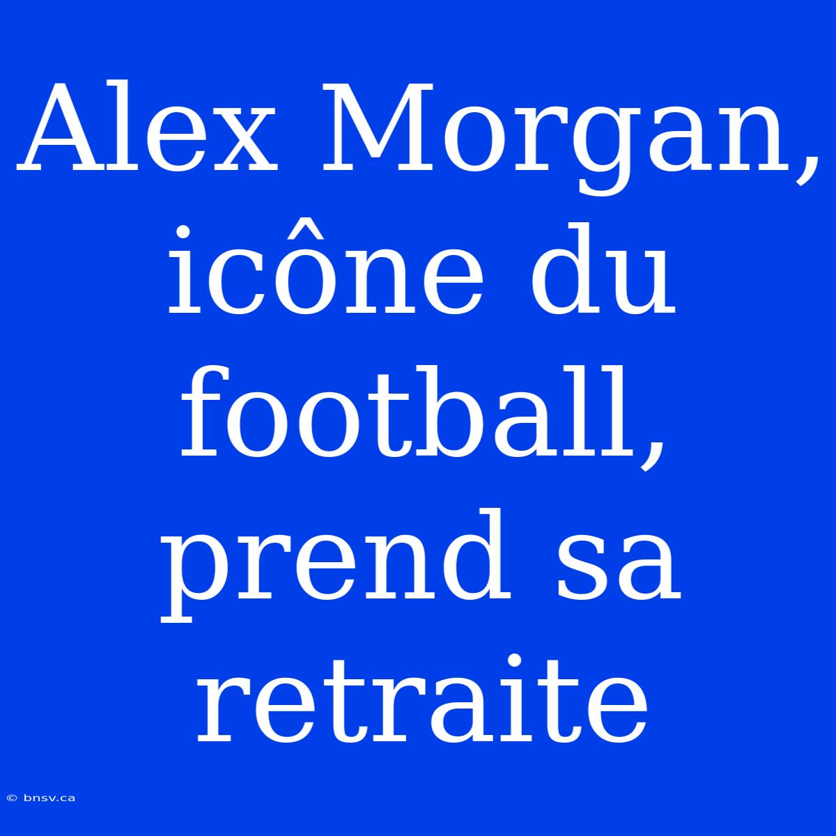 Alex Morgan, Icône Du Football, Prend Sa Retraite