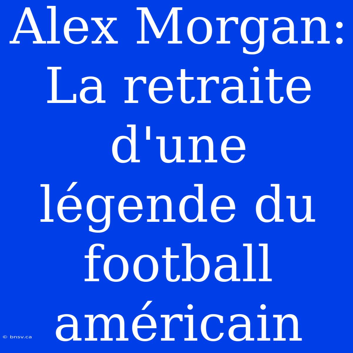 Alex Morgan: La Retraite D'une Légende Du Football Américain