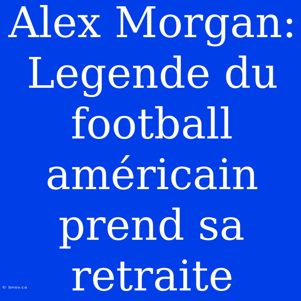 Alex Morgan: Legende Du Football Américain Prend Sa Retraite