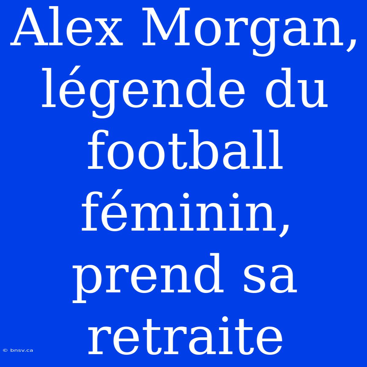 Alex Morgan, Légende Du Football Féminin, Prend Sa Retraite