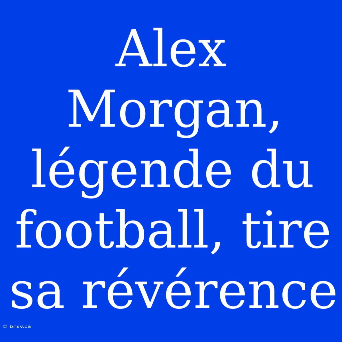 Alex Morgan, Légende Du Football, Tire Sa Révérence