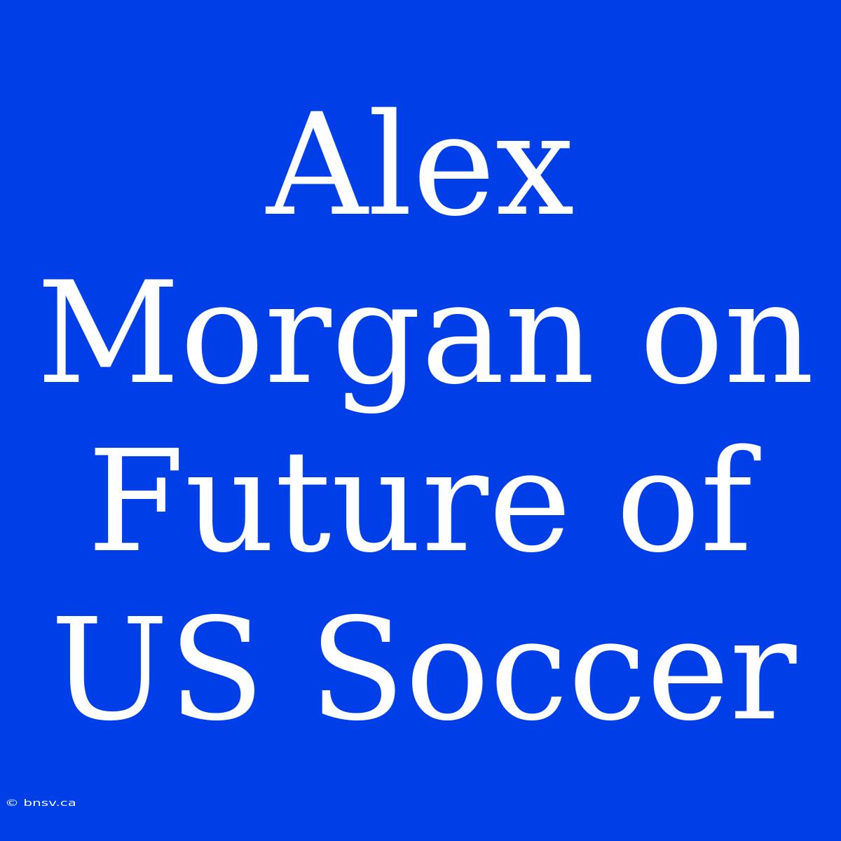 Alex Morgan On Future Of US Soccer