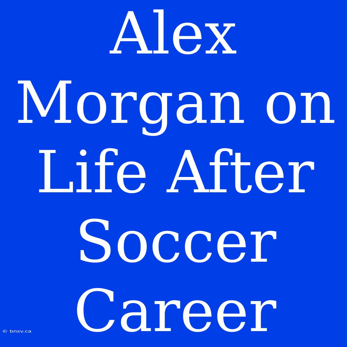 Alex Morgan On Life After Soccer Career