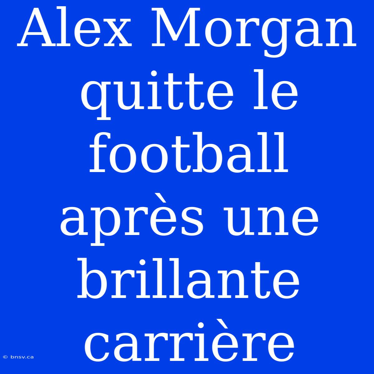 Alex Morgan Quitte Le Football Après Une Brillante Carrière