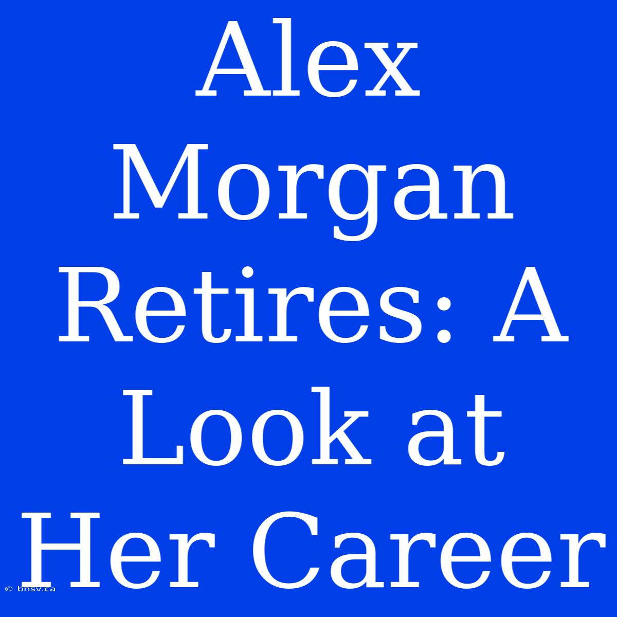 Alex Morgan Retires: A Look At Her Career