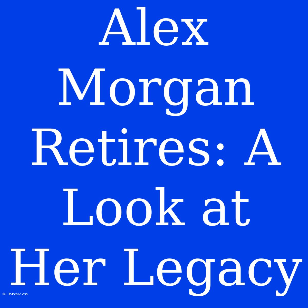 Alex Morgan Retires: A Look At Her Legacy