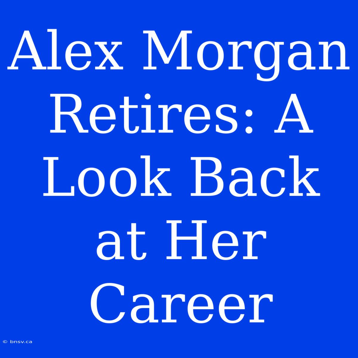 Alex Morgan Retires: A Look Back At Her Career