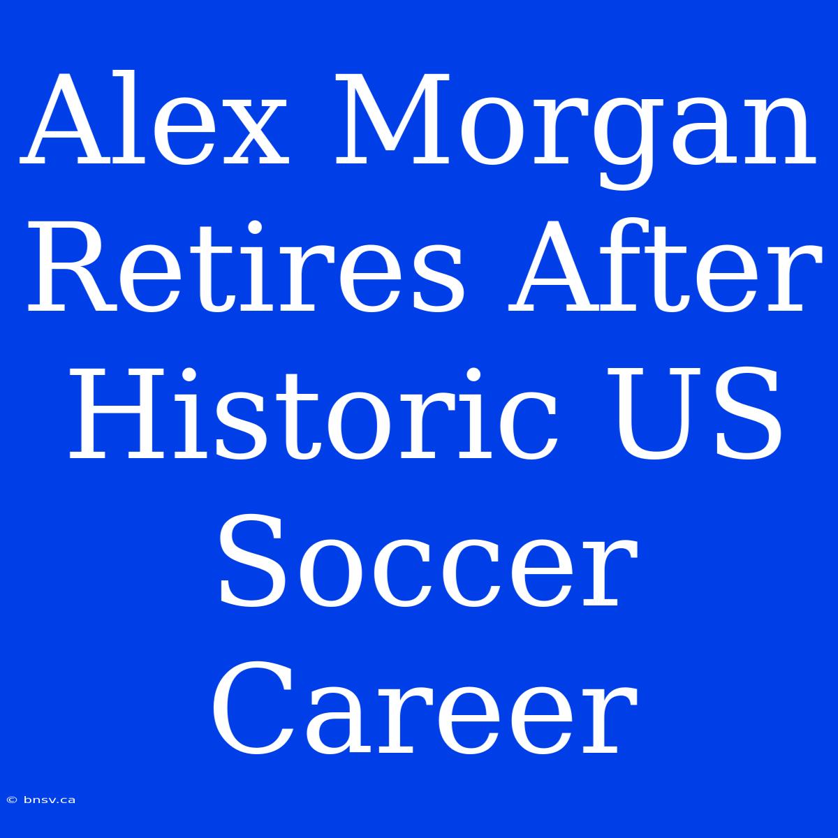 Alex Morgan Retires After Historic US Soccer Career