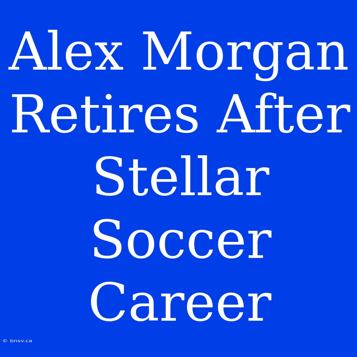 Alex Morgan Retires After Stellar Soccer Career