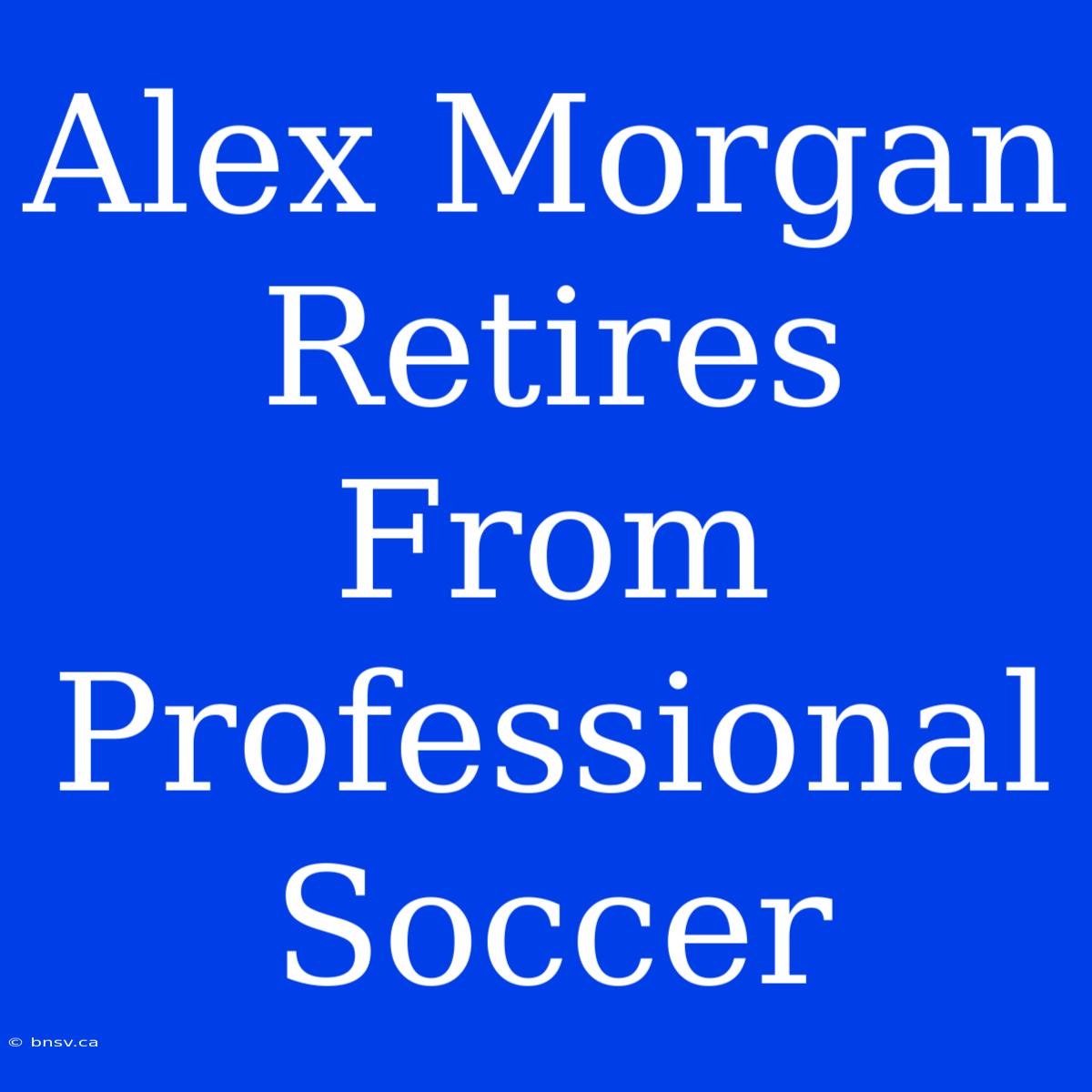 Alex Morgan Retires From Professional Soccer