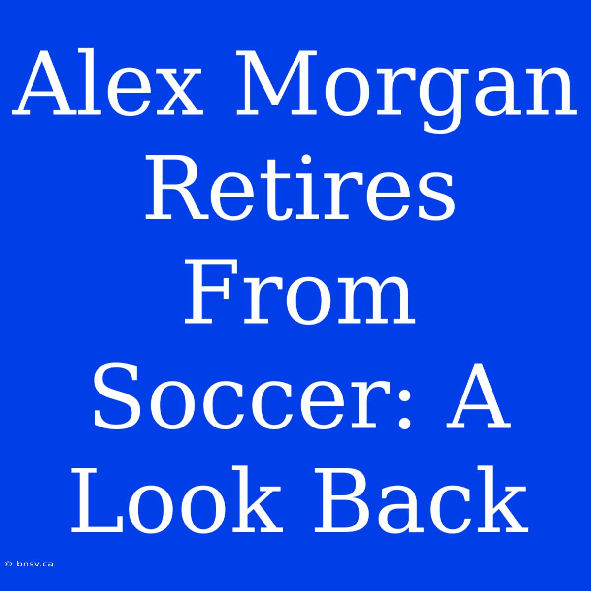 Alex Morgan Retires From Soccer: A Look Back