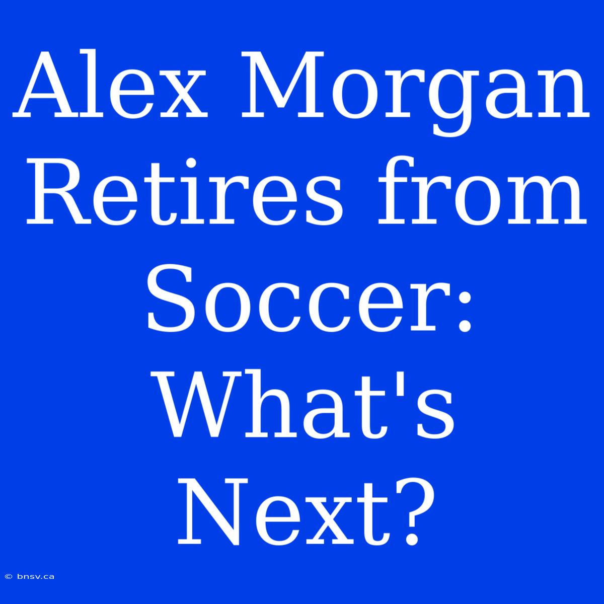 Alex Morgan Retires From Soccer: What's Next?