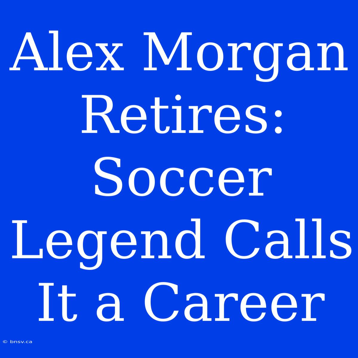 Alex Morgan Retires: Soccer Legend Calls It A Career