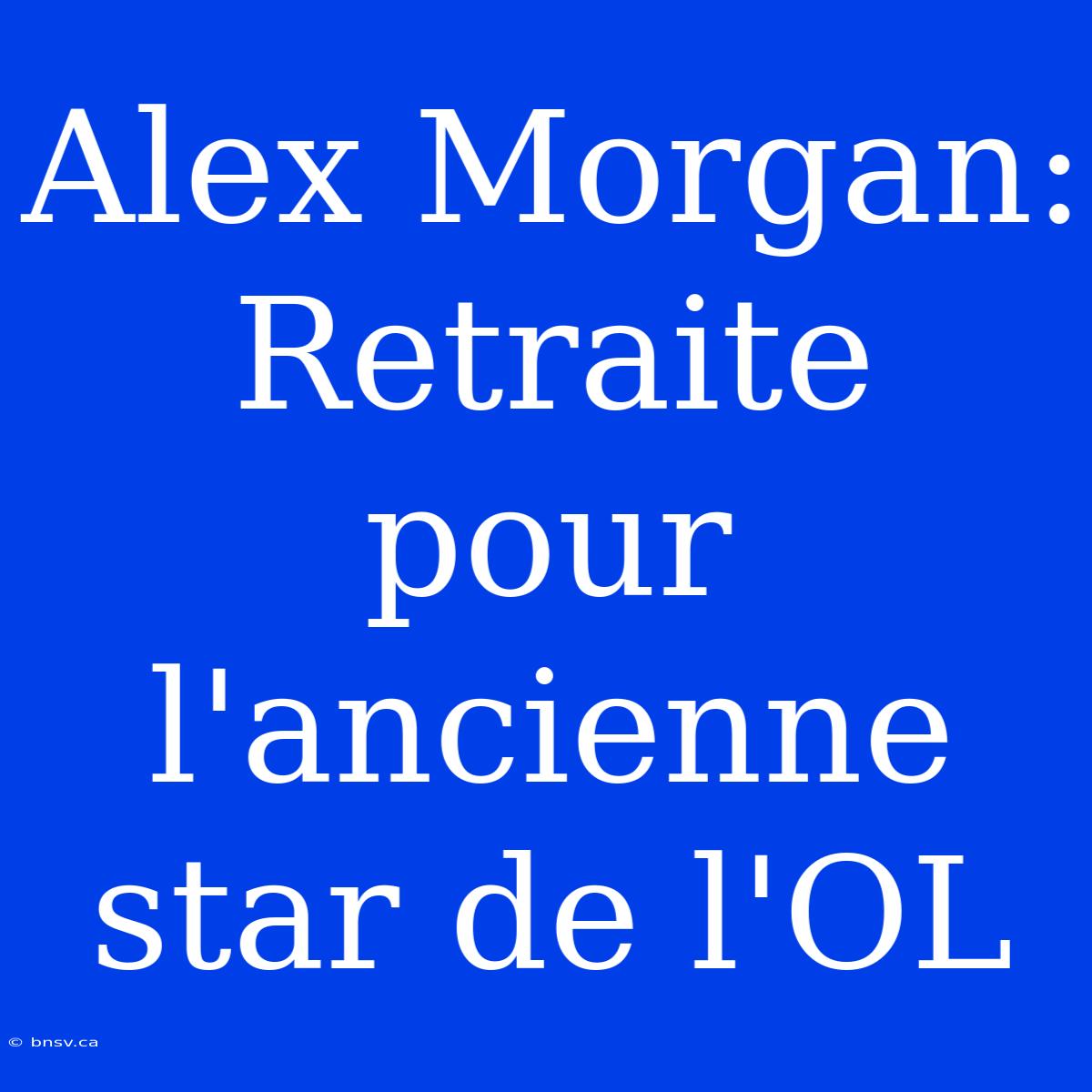 Alex Morgan: Retraite Pour L'ancienne Star De L'OL