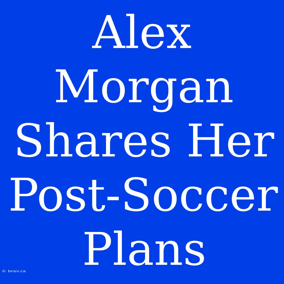 Alex Morgan Shares Her Post-Soccer Plans