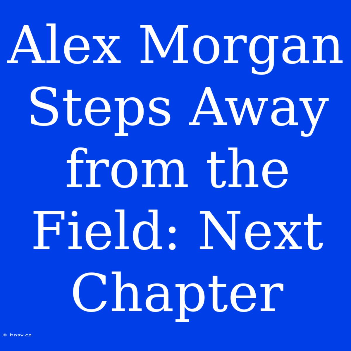 Alex Morgan Steps Away From The Field: Next Chapter