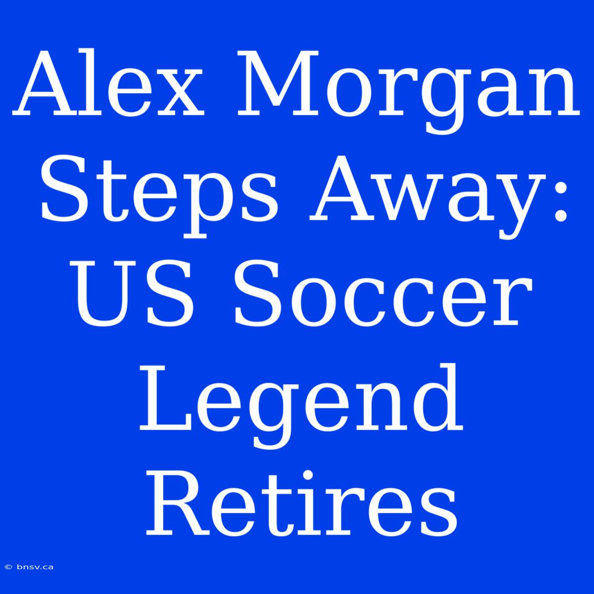 Alex Morgan Steps Away: US Soccer Legend Retires