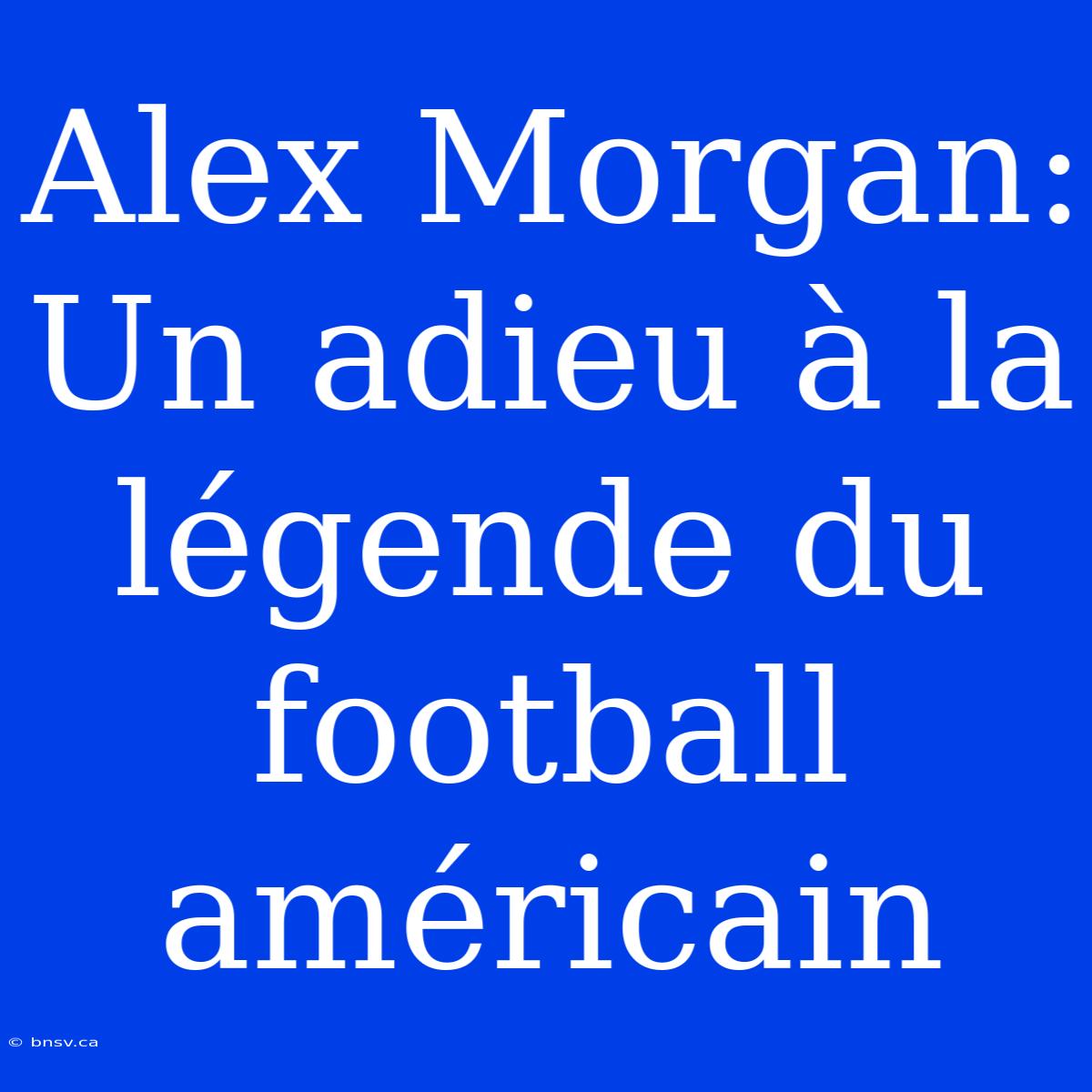 Alex Morgan: Un Adieu À La Légende Du Football Américain