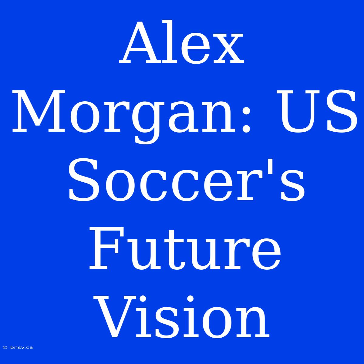 Alex Morgan: US Soccer's Future Vision