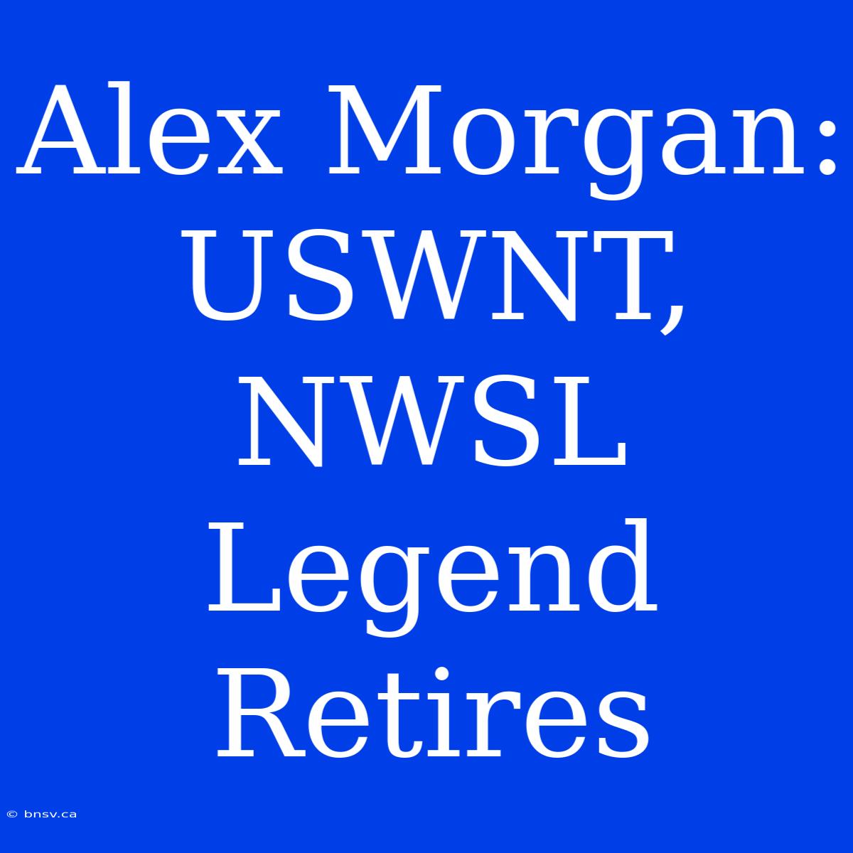 Alex Morgan: USWNT, NWSL Legend Retires