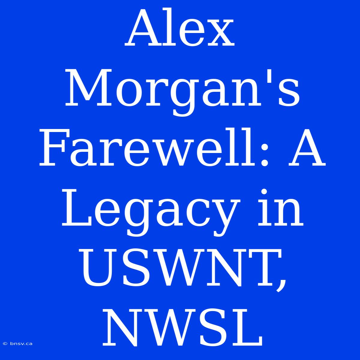 Alex Morgan's Farewell: A Legacy In USWNT, NWSL