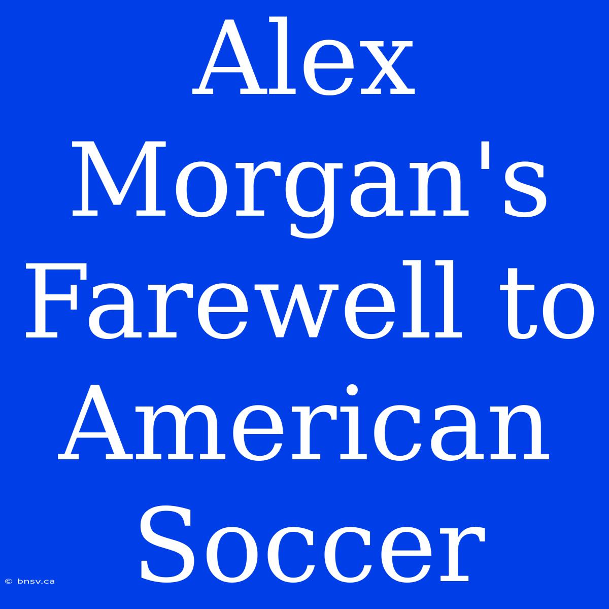 Alex Morgan's Farewell To American Soccer