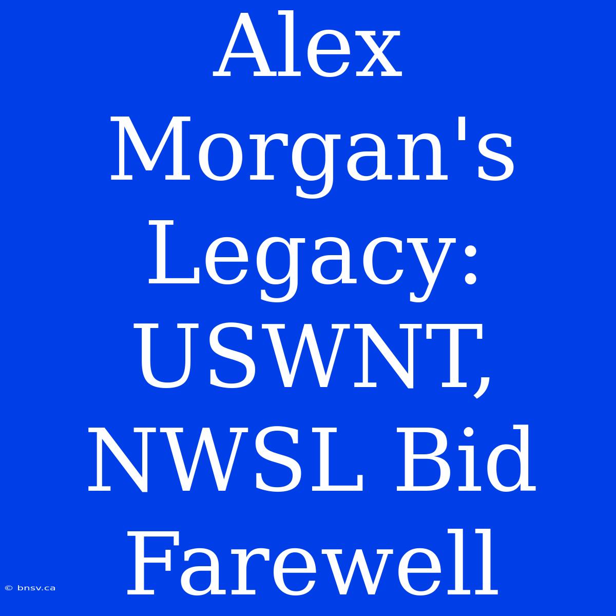 Alex Morgan's Legacy: USWNT, NWSL Bid Farewell